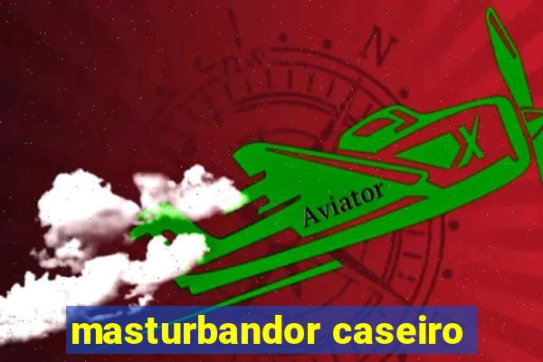 masturbandor caseiro